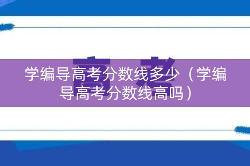 学编导高考分数线多少（学编导高考分数线高吗）