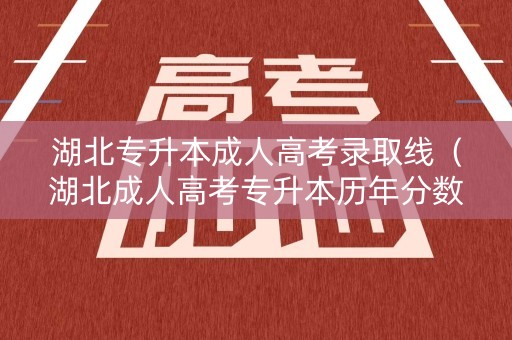 湖北专升本成人高考录取线（湖北成人高考专升本历年分数线）
