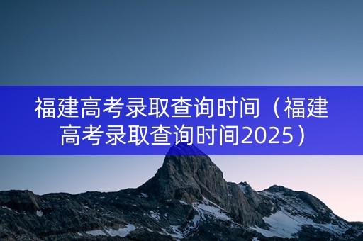 福建高考录取查询时间（福建高考录取查询时间2025）