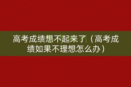 高考成绩想不起来了（高考成绩如果不理想怎么办）