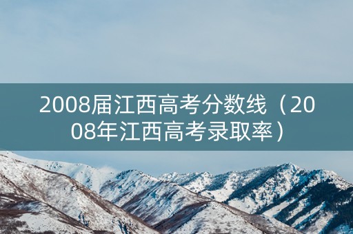2008届江西高考分数线（2008年江西高考录取率）
