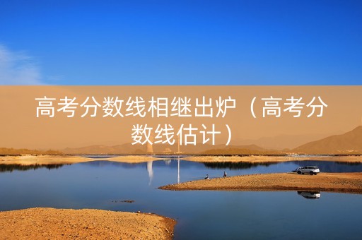 高考分数线相继出炉（高考分数线估计）