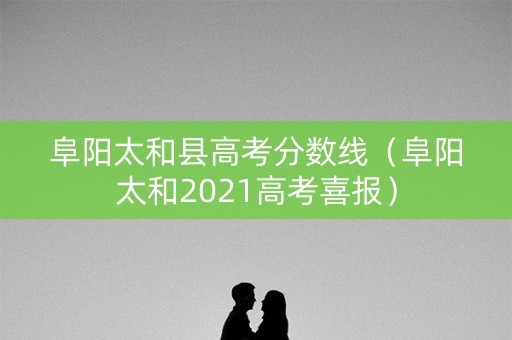 阜阳太和县高考分数线（阜阳太和2021高考喜报）