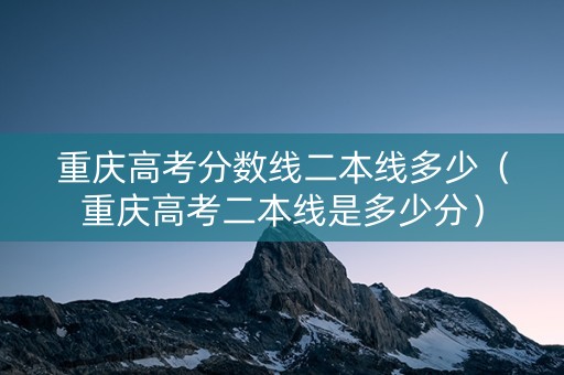 重庆高考分数线二本线多少（重庆高考二本线是多少分）