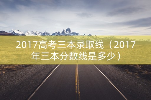 2017高考三本录取线（2017年三本分数线是多少）