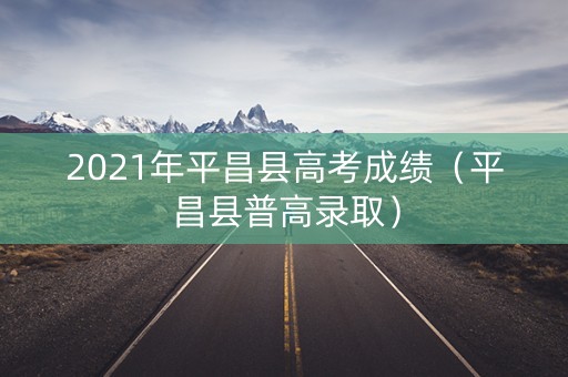 2021年平昌县高考成绩（平昌县普高录取）