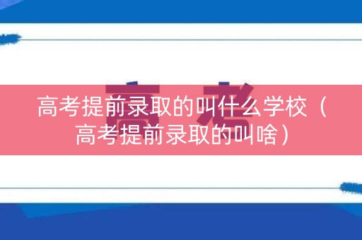 高考提前录取的叫什么学校（高考提前录取的叫啥）