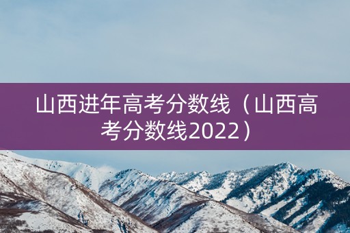 山西进年高考分数线（山西高考分数线2022）