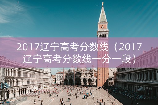 2017辽宁高考分数线（2017辽宁高考分数线一分一段）