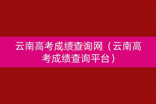 云南高考成绩查询网（云南高考成绩查询平台）