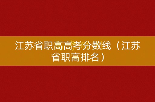 江苏省职高高考分数线（江苏省职高排名）