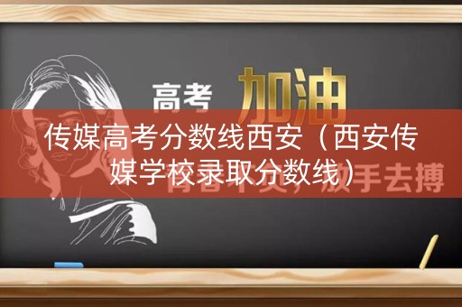 传媒高考分数线西安（西安传媒学校录取分数线）