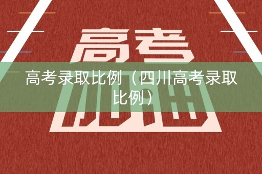 高考录取比例（四川高考录取比例）