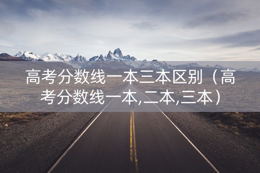 高考分数线一本三本区别（高考分数线一本,二本,三本）