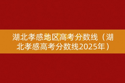 湖北孝感地区高考分数线（湖北孝感高考分数线2025年）