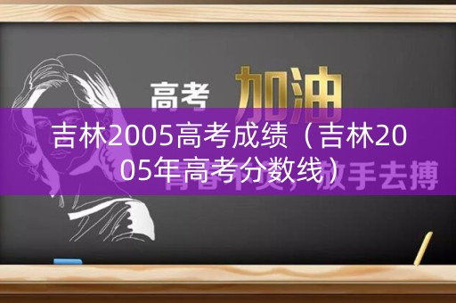 吉林2005高考成绩（吉林2005年高考分数线）