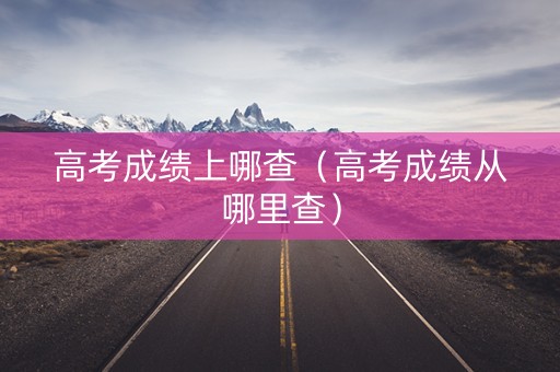 高考成绩上哪查（高考成绩从哪里查）