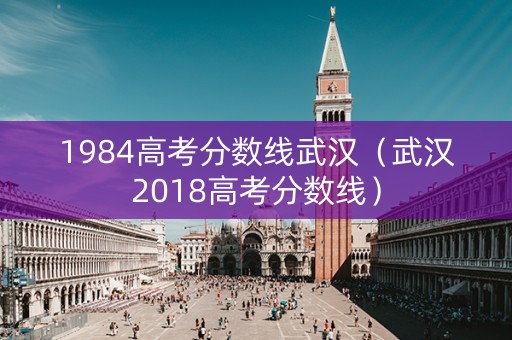 1984高考分数线武汉（武汉2018高考分数线）