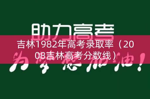 吉林1982年高考录取率（2008吉林高考分数线）