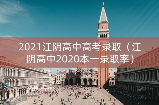 2021江阴高中高考录取（江阴高中2020本一录取率）