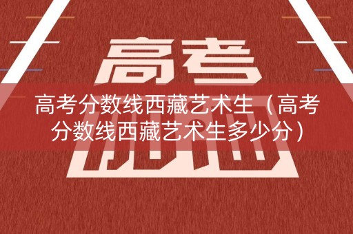 高考分数线西藏艺术生（高考分数线西藏艺术生多少分）