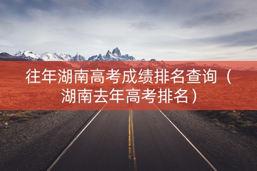 往年湖南高考成绩排名查询（湖南去年高考排名）