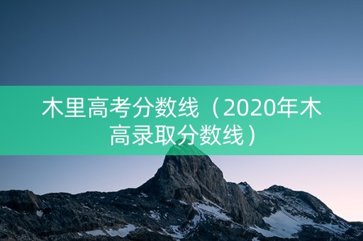 木里高考分数线（2020年木高录取分数线）