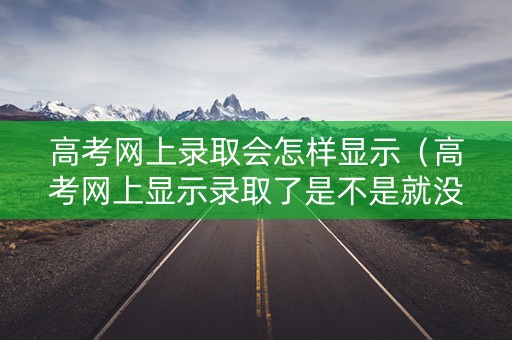 高考网上录取会怎样显示（高考网上显示录取了是不是就没问题了）