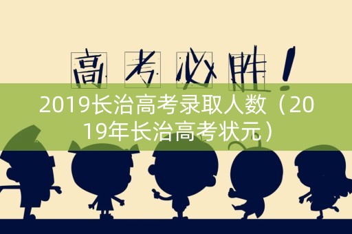2019长治高考录取人数（2019年长治高考状元）