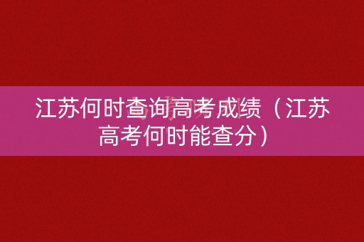 江苏何时查询高考成绩（江苏高考何时能查分）