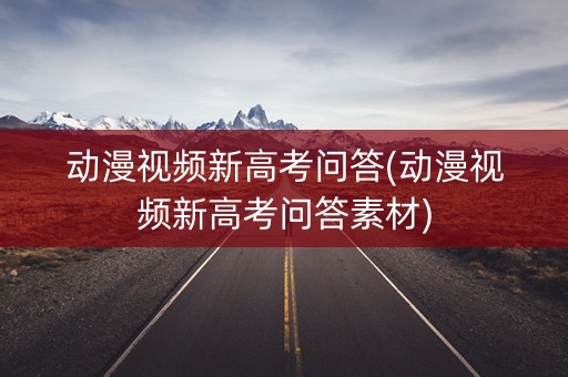 动漫视频新高考问答(动漫视频新高考问答素材) 动漫视频新高考问答(动漫视频新高考问答素材)