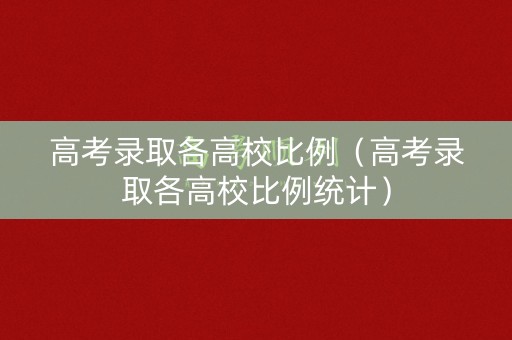 高考录取各高校比例（高考录取各高校比例统计）