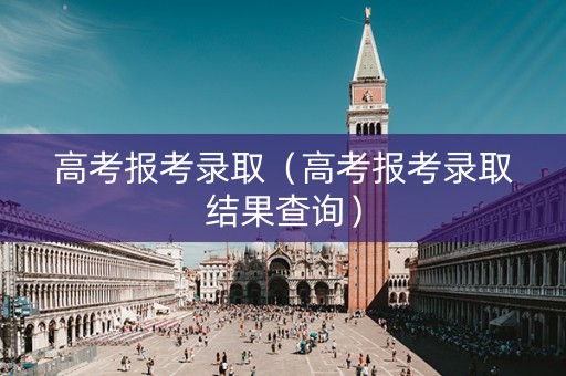 高考报考录取（高考报考录取结果查询）