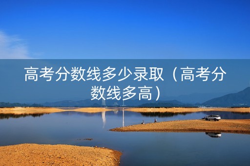 高考分数线多少录取（高考分数线多高）