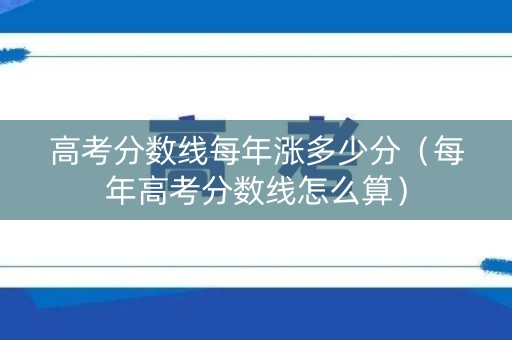 高考分数线每年涨多少分（每年高考分数线怎么算）
