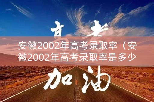 安徽2002年高考录取率（安徽2002年高考录取率是多少）