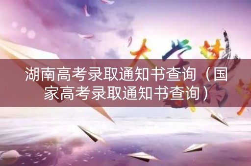 湖南高考录取通知书查询（国家高考录取通知书查询）