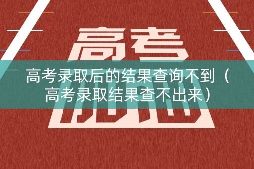 高考录取后的结果查询不到（高考录取结果查不出来）