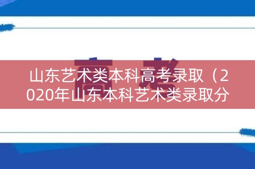 山东艺术类本科高考录取（2020年山东本科艺术类录取分数线是多少?）