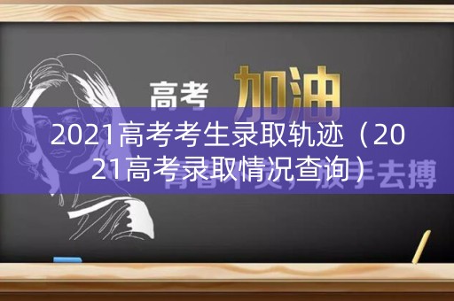 2021高考考生录取轨迹（2021高考录取情况查询）