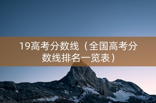 19高考分数线（全国高考分数线排名一览表）
