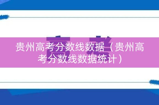 贵州高考分数线数据（贵州高考分数线数据统计）