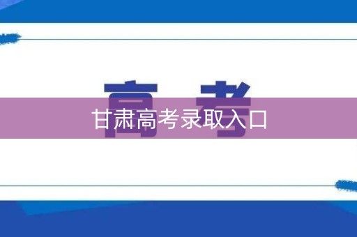 甘肃高考录取入口 甘肃高考录取入口