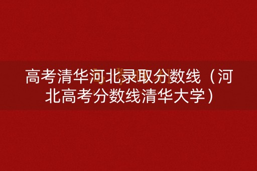 高考清华河北录取分数线（河北高考分数线清华大学）