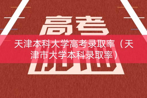 天津本科大学高考录取率（天津市大学本科录取率）