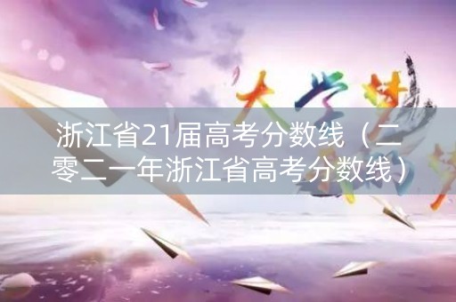浙江省21届高考分数线（二零二一年浙江省高考分数线）
