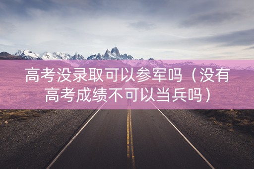 高考没录取可以参军吗（没有高考成绩不可以当兵吗）
