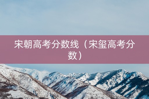 宋朝高考分数线（宋玺高考分数）