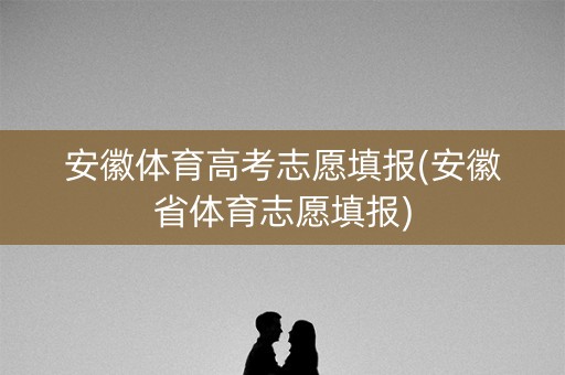安徽体育高考志愿填报(安徽省体育志愿填报) 安徽体育高考志愿填报(安徽省体育志愿填报)