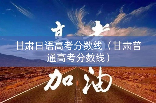 甘肃日语高考分数线（甘肃普通高考分数线）